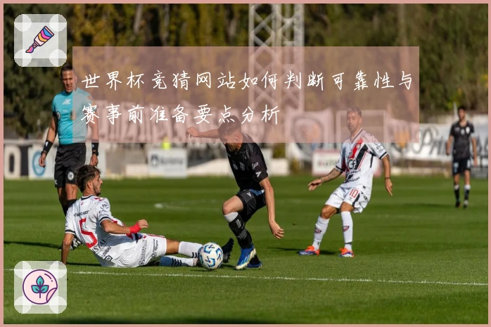 世界杯竞猜网站如何判断可靠性与赛事前准备要点分析