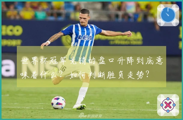 世界杯冠军竞猜的盘口升降到底意味着什么？如何判断胜负走势？